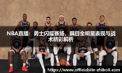 NBA直播：勇士闪耀赛场，瞩目全明星表现与战术精彩解析