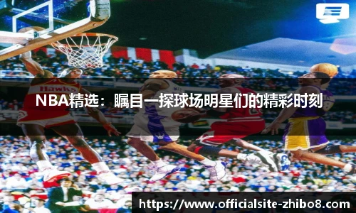 NBA精选：瞩目一探球场明星们的精彩时刻