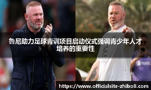 鲁尼助力足球青训项目启动仪式强调青少年人才培养的重要性