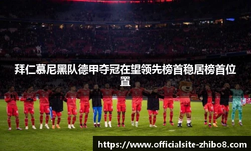 拜仁慕尼黑队德甲夺冠在望领先榜首稳居榜首位置