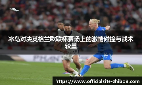 冰岛对决英格兰欧联杯赛场上的激情碰撞与战术较量