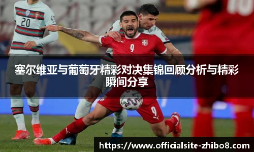 塞尔维亚与葡萄牙精彩对决集锦回顾分析与精彩瞬间分享