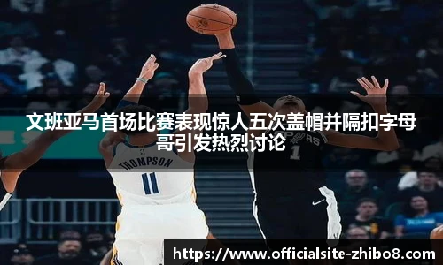 文班亚马首场比赛表现惊人五次盖帽并隔扣字母哥引发热烈讨论