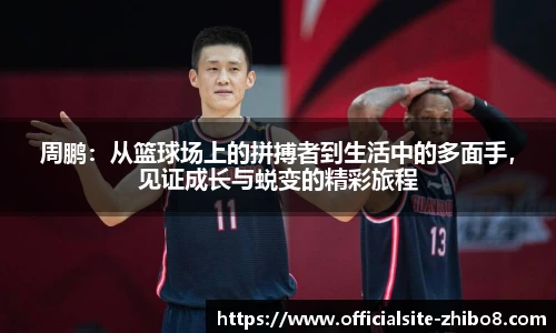 周鹏：从篮球场上的拼搏者到生活中的多面手，见证成长与蜕变的精彩旅程