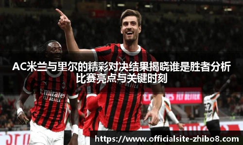 AC米兰与里尔的精彩对决结果揭晓谁是胜者分析比赛亮点与关键时刻
