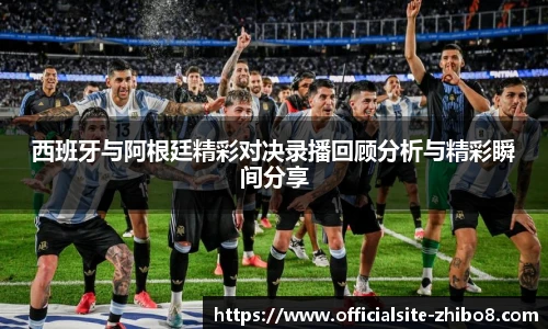 西班牙与阿根廷精彩对决录播回顾分析与精彩瞬间分享