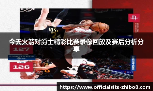 今天火箭对爵士精彩比赛录像回放及赛后分析分享