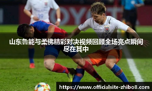 山东鲁能与柔佛精彩对决视频回顾全场亮点瞬间尽在其中