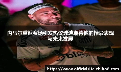内马尔重返赛场引发热议球迷期待他的精彩表现与未来发展