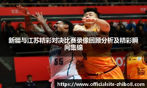 新疆与江苏精彩对决比赛录像回顾分析及精彩瞬间集锦