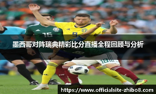 墨西哥对阵瑞典精彩比分直播全程回顾与分析