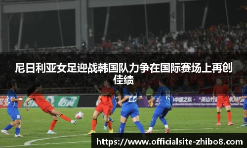 尼日利亚女足迎战韩国队力争在国际赛场上再创佳绩
