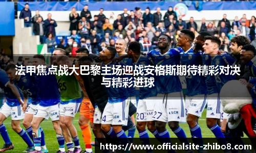 法甲焦点战大巴黎主场迎战安格斯期待精彩对决与精彩进球
