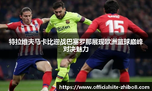 特拉维夫马卡比迎战巴塞罗那展现欧洲篮球巅峰对决魅力