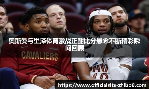 奥斯曼与里泽体育激战正酣比分悬念不断精彩瞬间回顾
