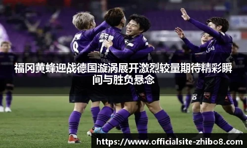 福冈黄蜂迎战德国漩涡展开激烈较量期待精彩瞬间与胜负悬念