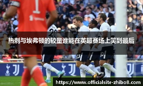 热刺与埃弗顿的较量谁能在英超赛场上笑到最后