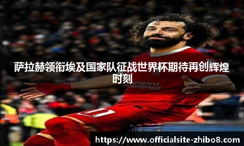 萨拉赫领衔埃及国家队征战世界杯期待再创辉煌时刻
