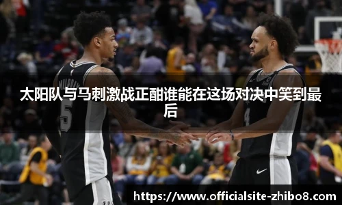 太阳队与马刺激战正酣谁能在这场对决中笑到最后