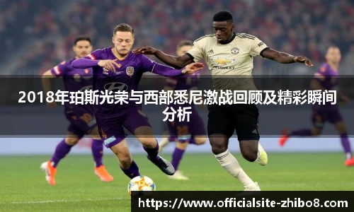 2018年珀斯光荣与西部悉尼激战回顾及精彩瞬间分析